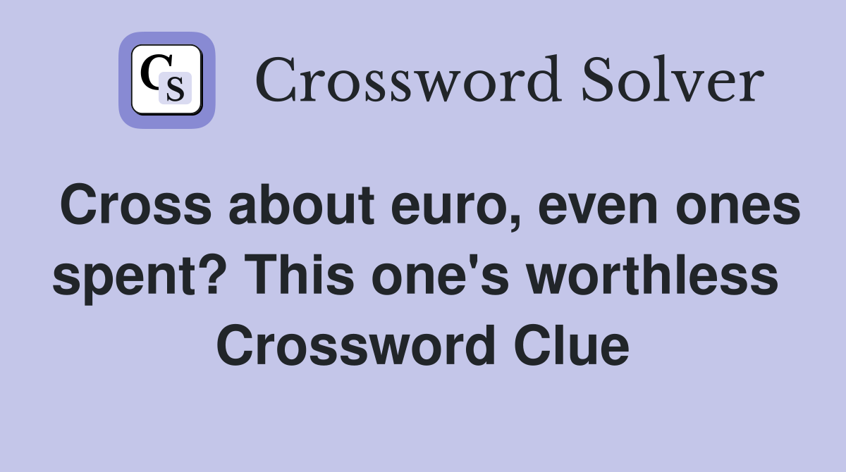 Cross about euro, even ones spent? This one's worthless  Crossword Clue