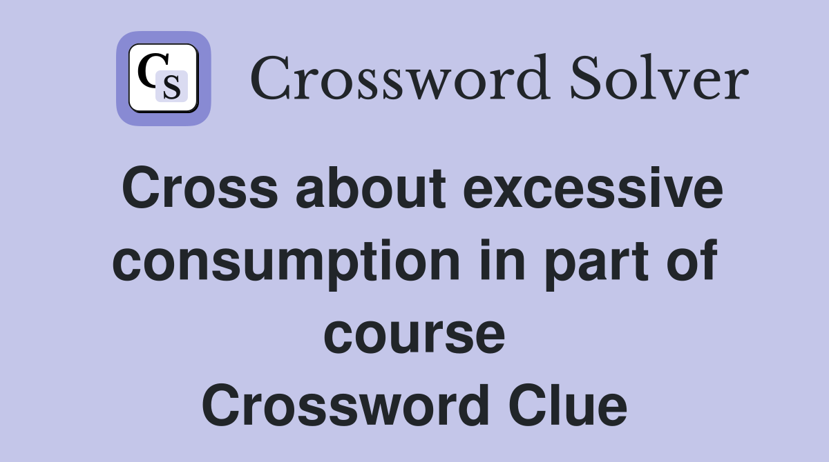 Cross about excessive consumption in part of course Crossword Clue
