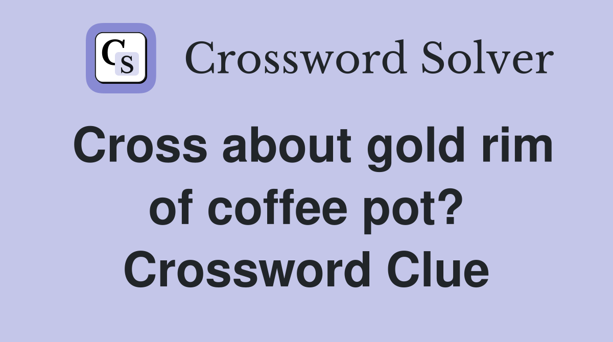 Cross about gold rim of coffee pot? Crossword Clue