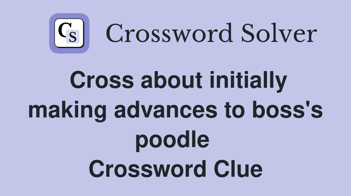 Cross about initially making advances to boss's poodle  Crossword Clue