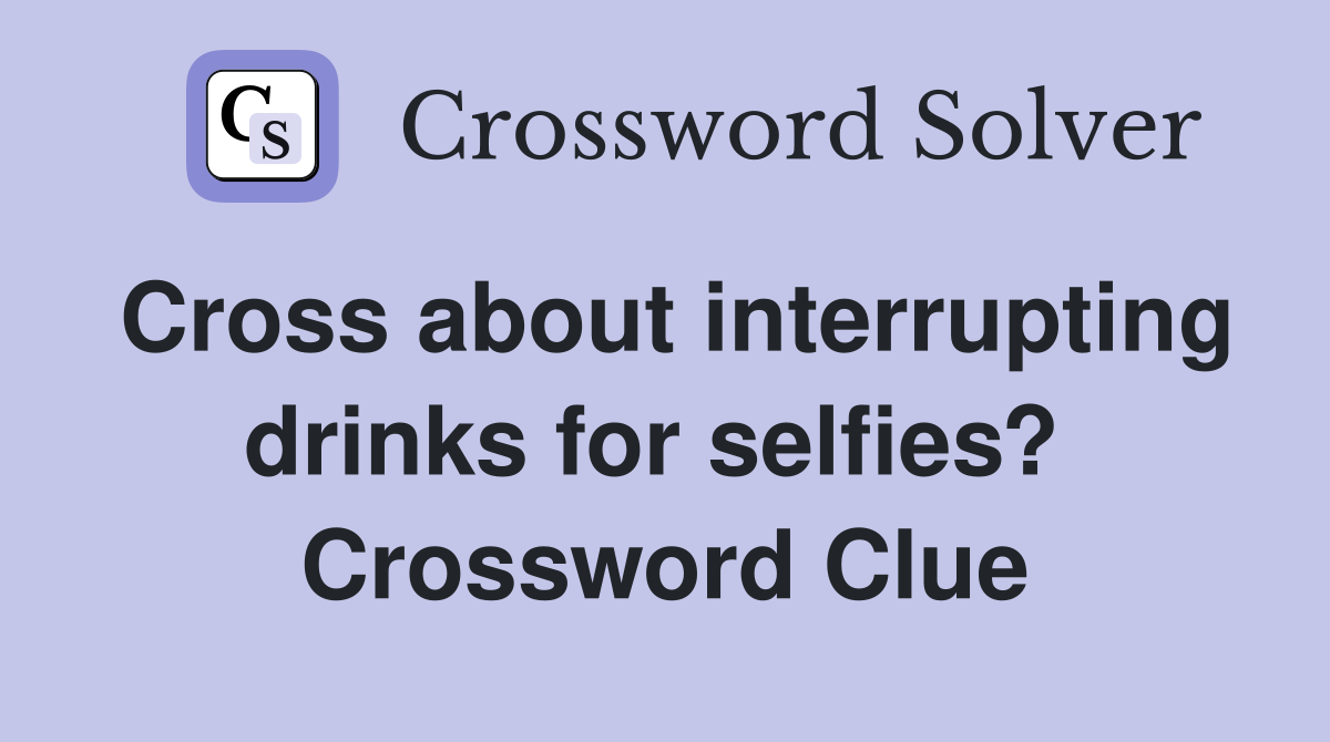 Cross about interrupting drinks for selfies?  Crossword Clue