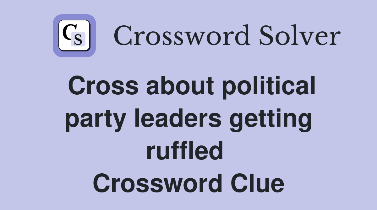 Cross about political party leaders getting ruffled  Crossword Clue