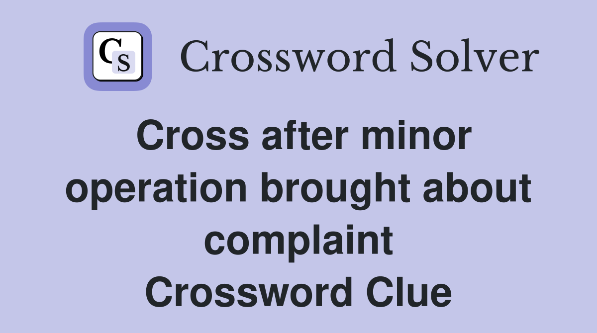 Cross after minor operation brought about complaint Crossword Clue