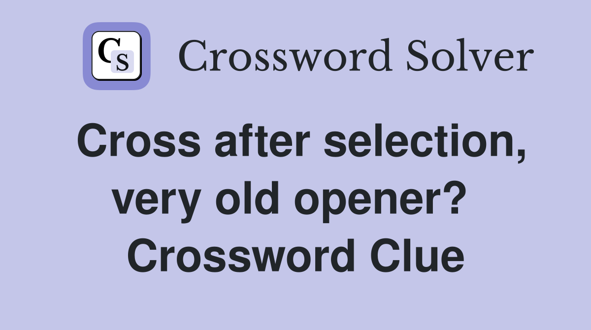 Cross after selection, very old opener?  Crossword Clue