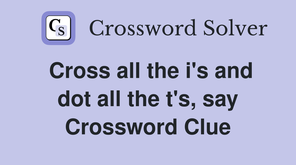Cross all the i's and dot all the t's, say Crossword Clue