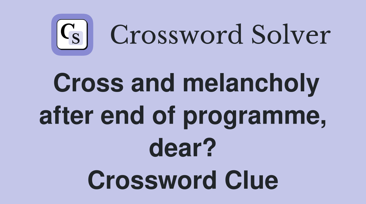 Cross and melancholy after end of programme, dear? Crossword Clue