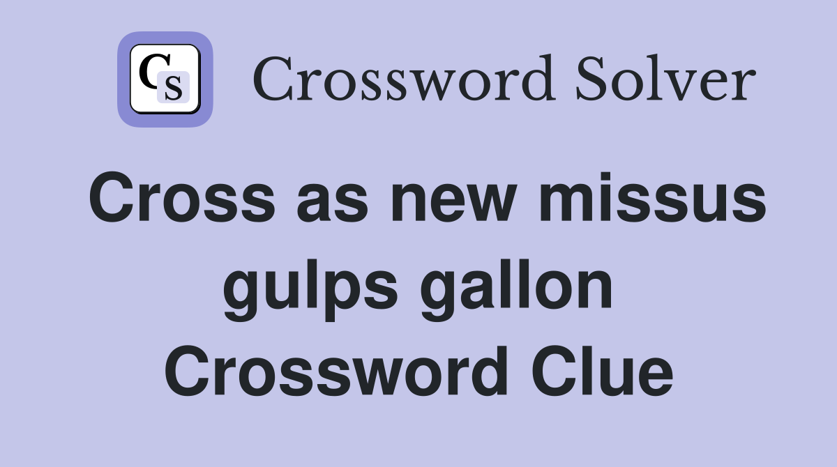 Cross as new missus gulps gallon Crossword Clue