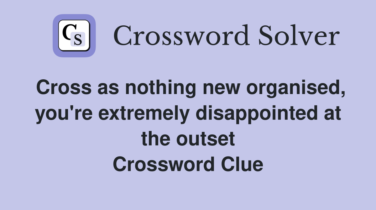Cross as nothing new organised, you're extremely disappointed at the outset Crossword Clue