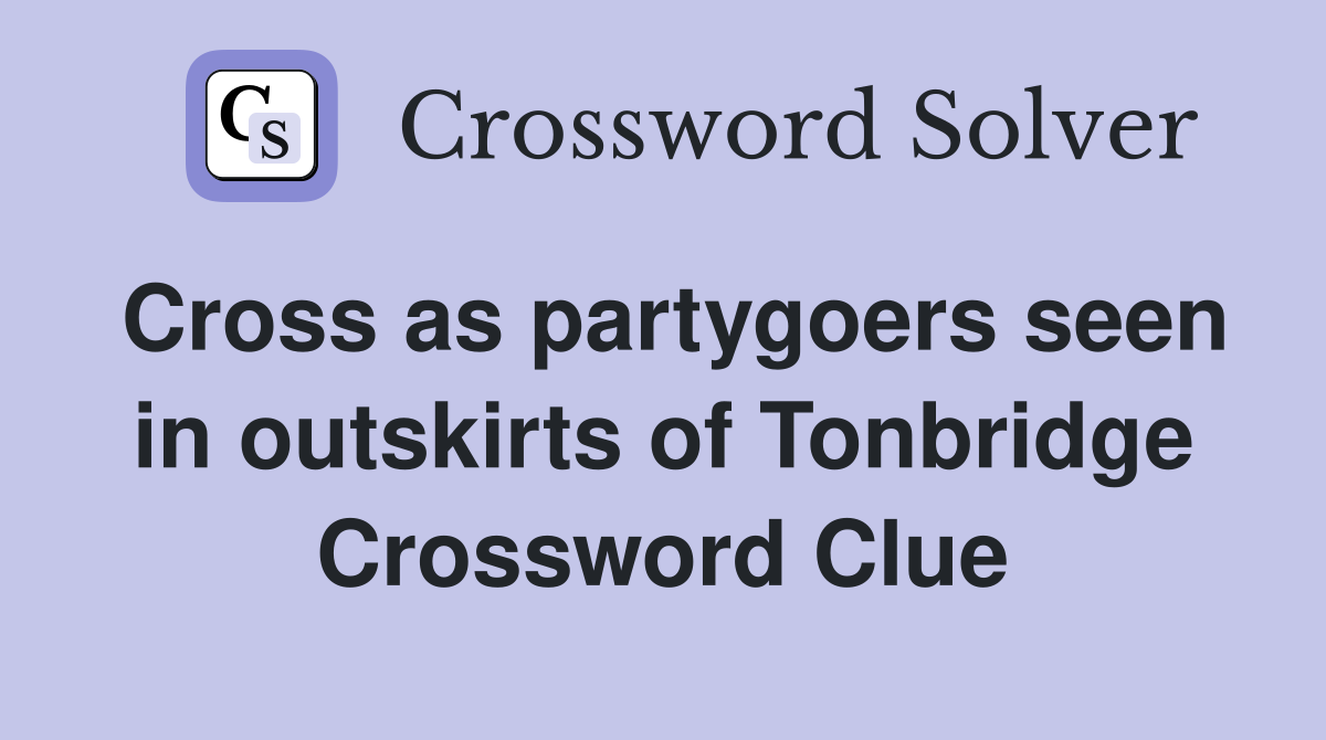 Cross as partygoers seen in outskirts of Tonbridge Crossword Clue