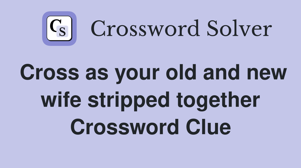 Cross as your old and new wife stripped together Crossword Clue