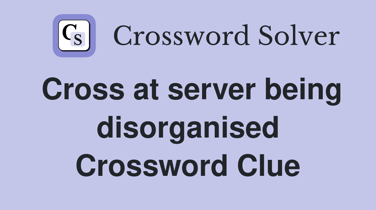 Cross at server being disorganised Crossword Clue