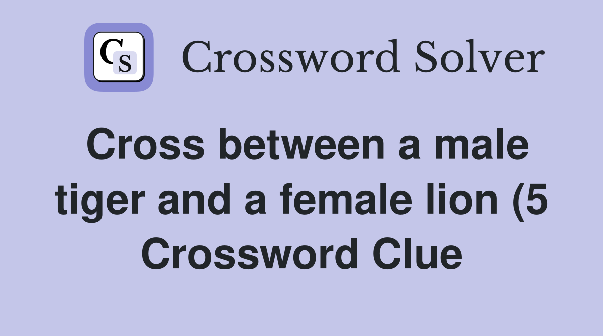 Cross between a male tiger and a female lion (5) Crossword Clue Cross between a male tiger and a female lion (5) Crossword Clue