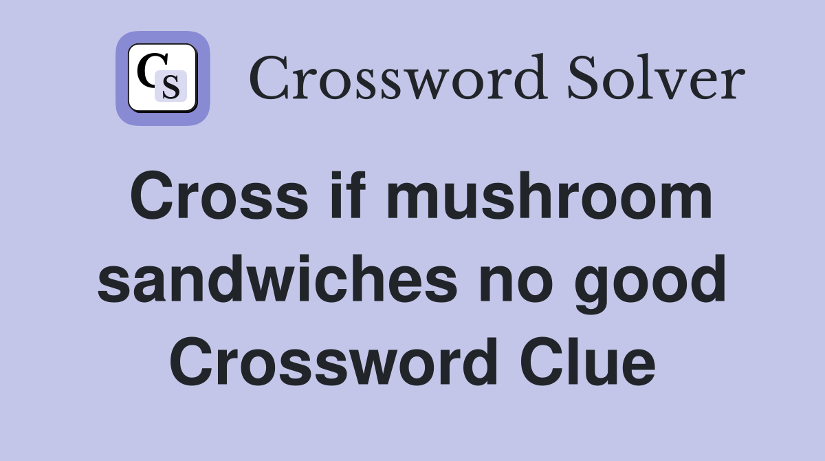 Cross if mushroom sandwiches no good Crossword Clue