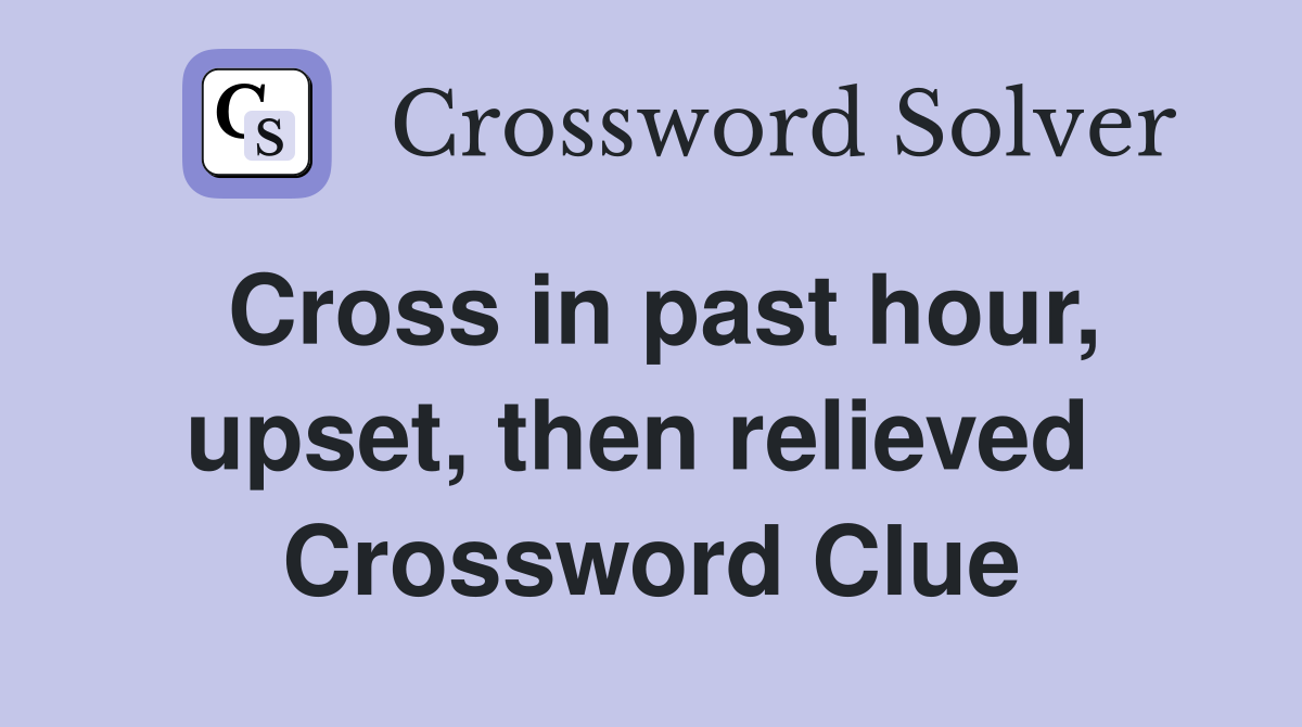 Cross in past hour, upset, then relieved  Crossword Clue