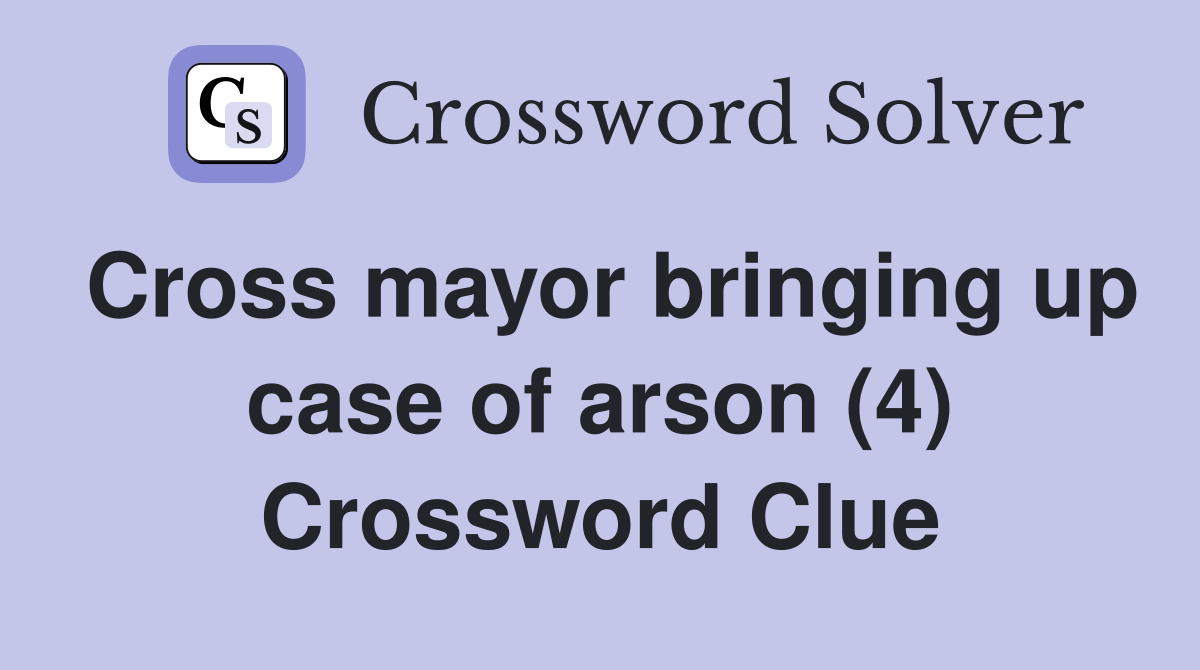 Cross mayor bringing up case of arson (4) Crossword Clue