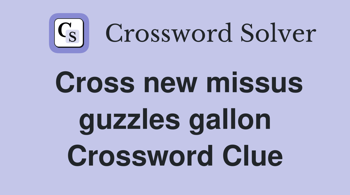 Cross new missus guzzles gallon Crossword Clue