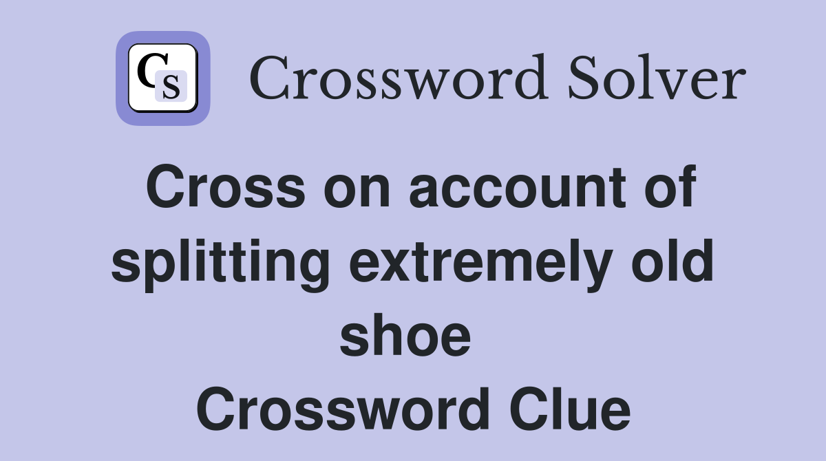 Cross on account of splitting extremely old shoe  Crossword Clue