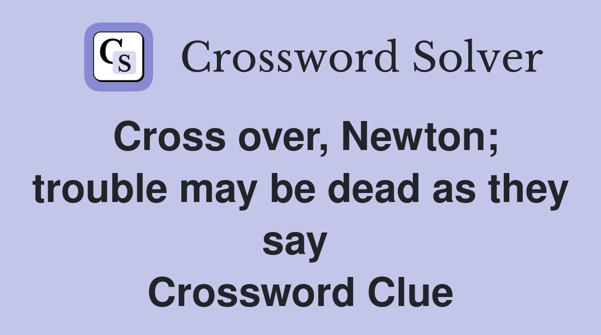 Cross over, Newton; trouble may be dead as they say  Crossword Clue