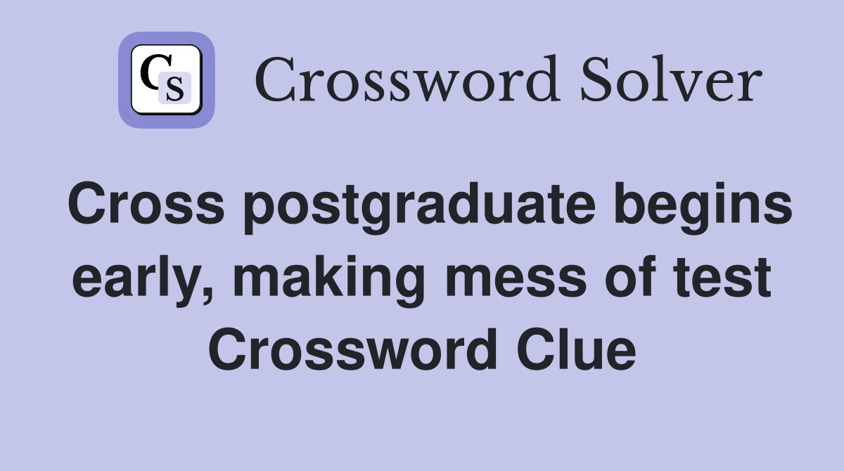Cross postgraduate begins early, making mess of test Crossword Clue