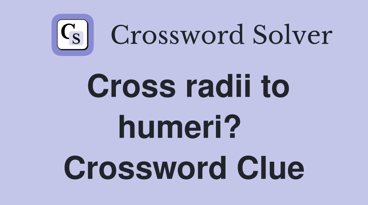 Cross radii to humeri?  Crossword Clue