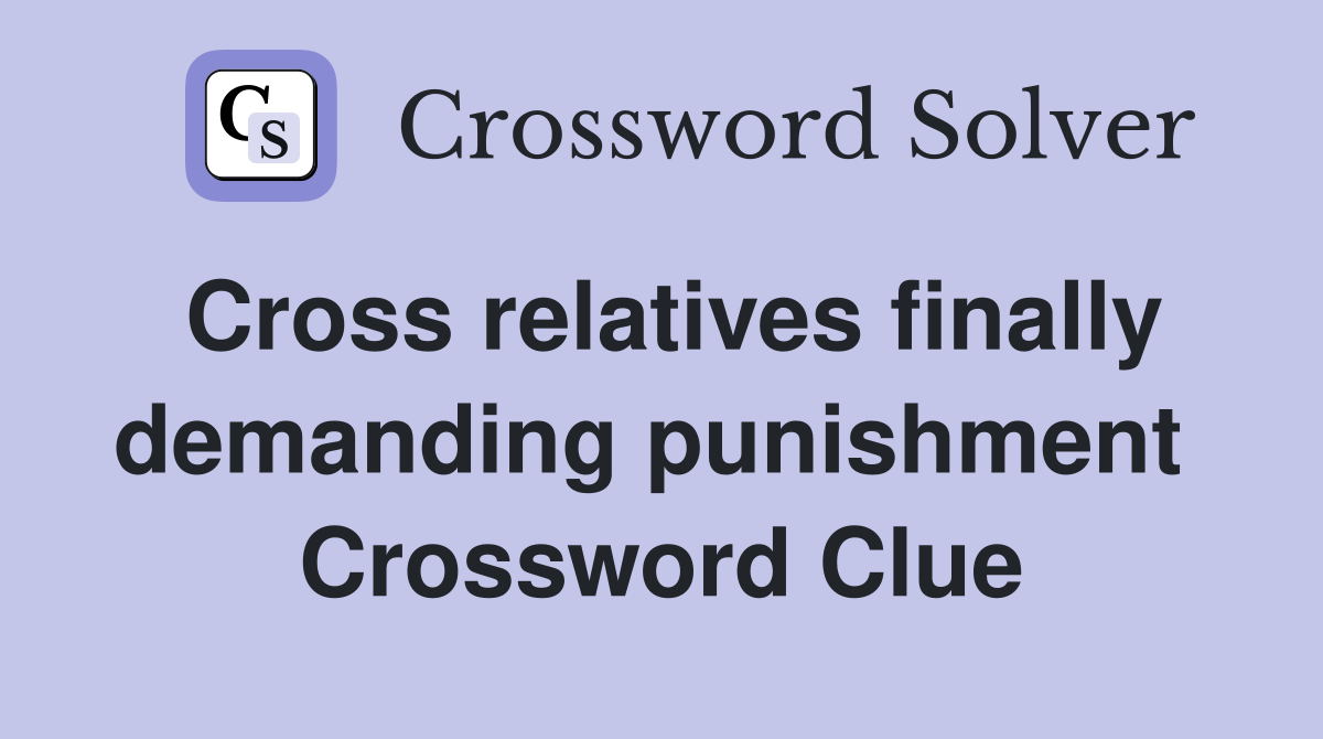 Cross relatives finally demanding punishment  Crossword Clue
