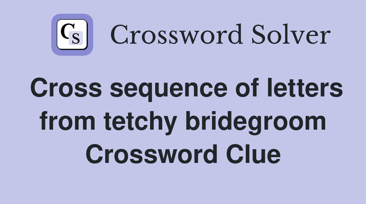 Cross sequence of letters from tetchy bridegroom Crossword Clue