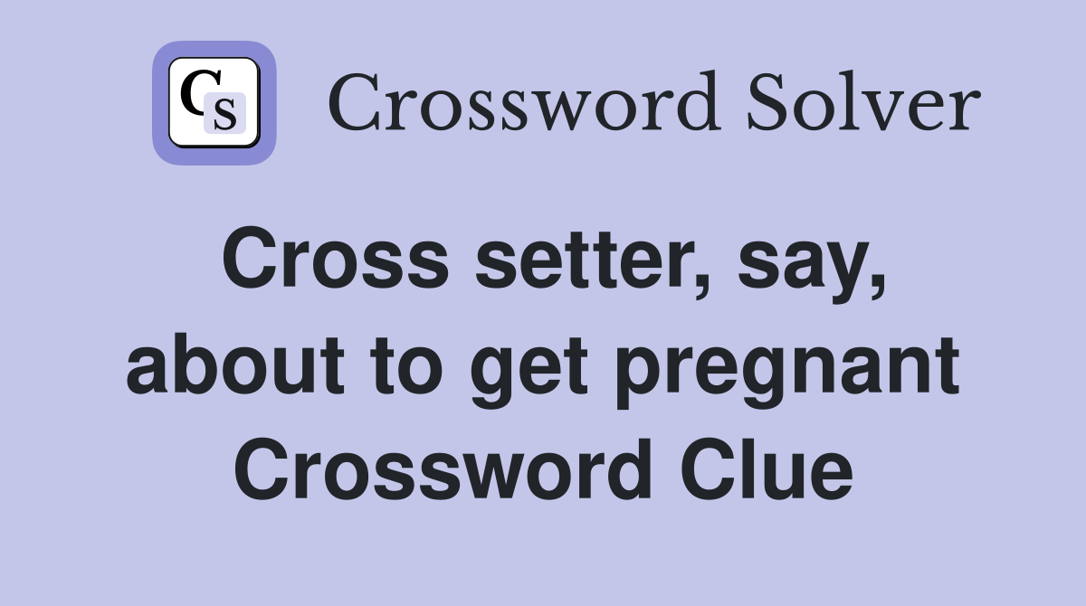 Cross setter, say, about to get pregnant Crossword Clue