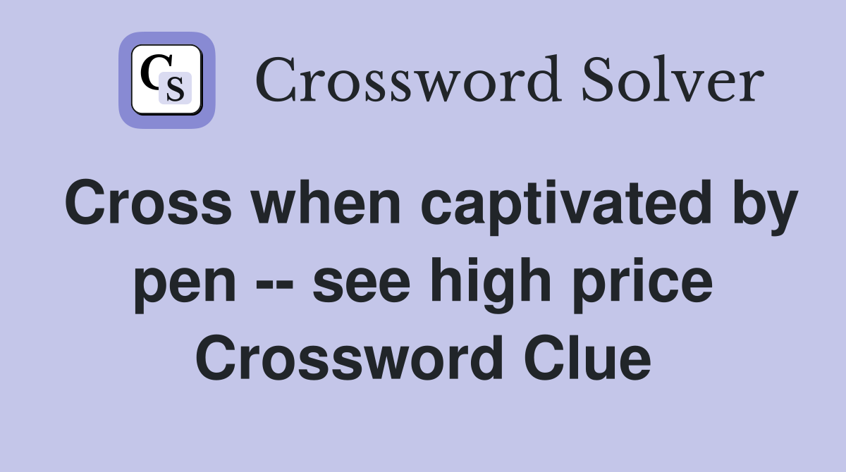 Cross when captivated by pen -- see high price Crossword Clue