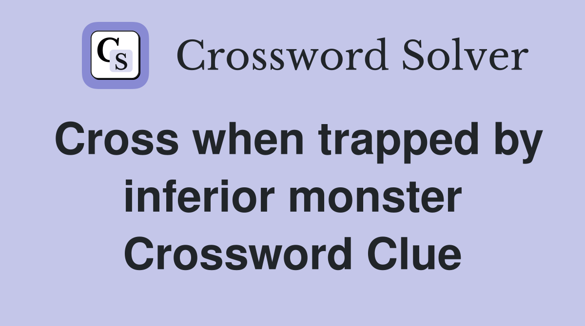 Cross when trapped by inferior monster Crossword Clue