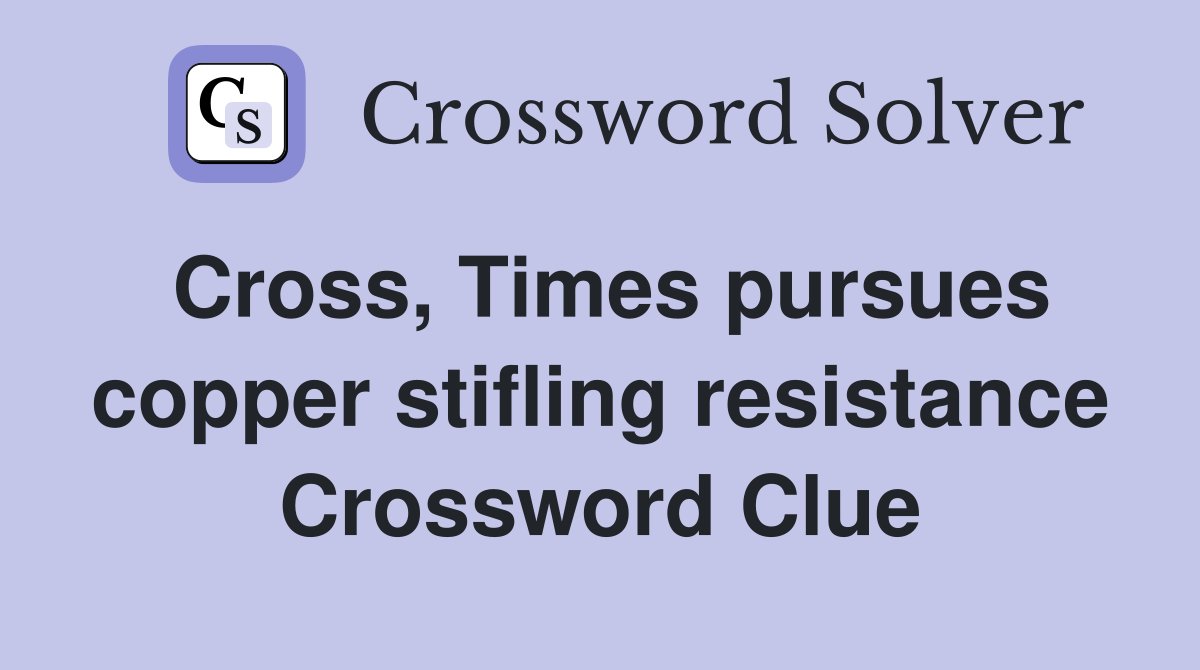 Cross, Times pursues copper stifling resistance Crossword Clue