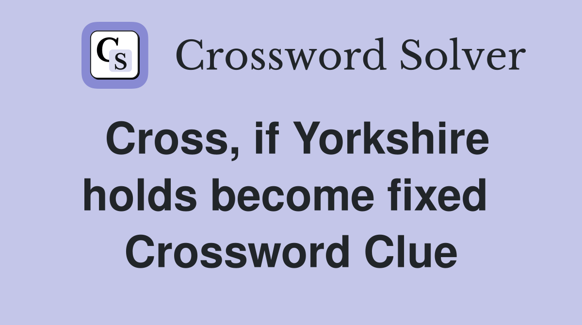 Cross, if Yorkshire holds become fixed  Crossword Clue
