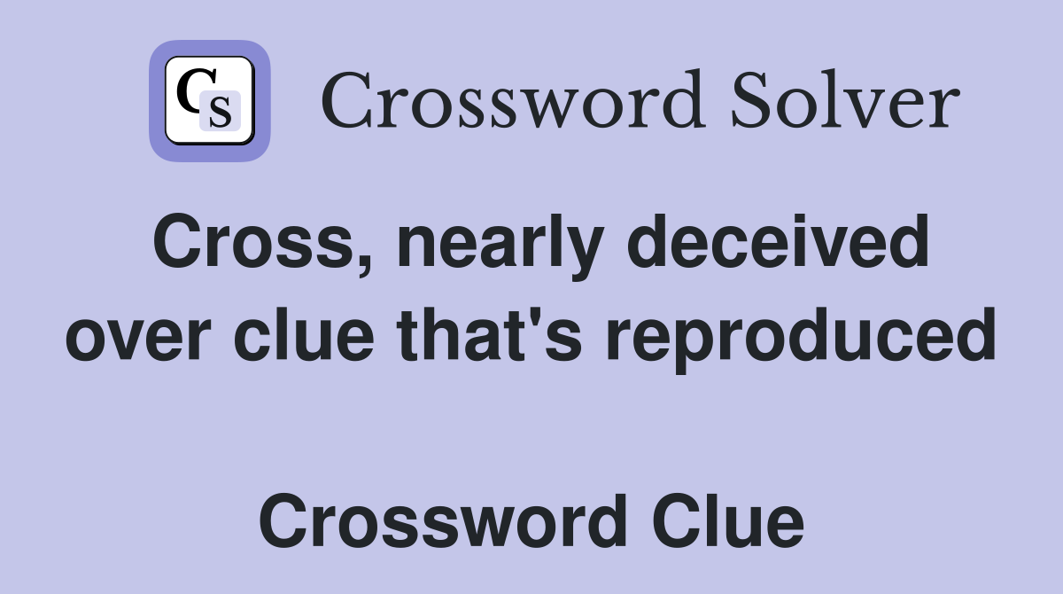 Cross, nearly deceived over clue that's reproduced  Crossword Clue