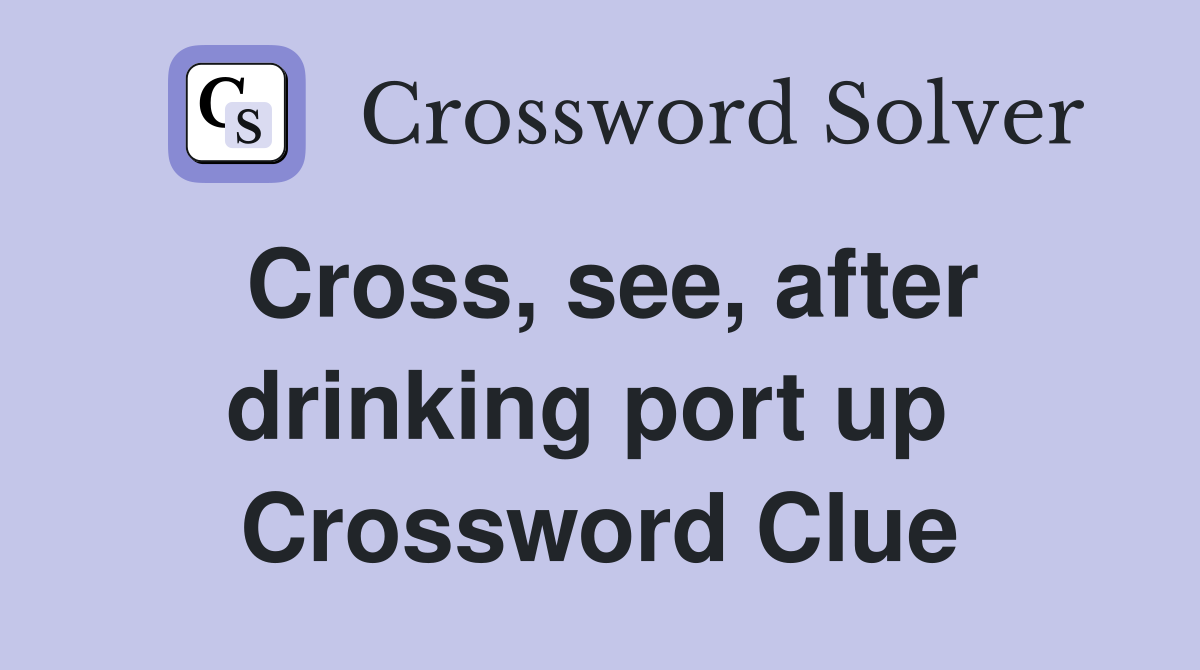 Cross, see, after drinking port up  Crossword Clue