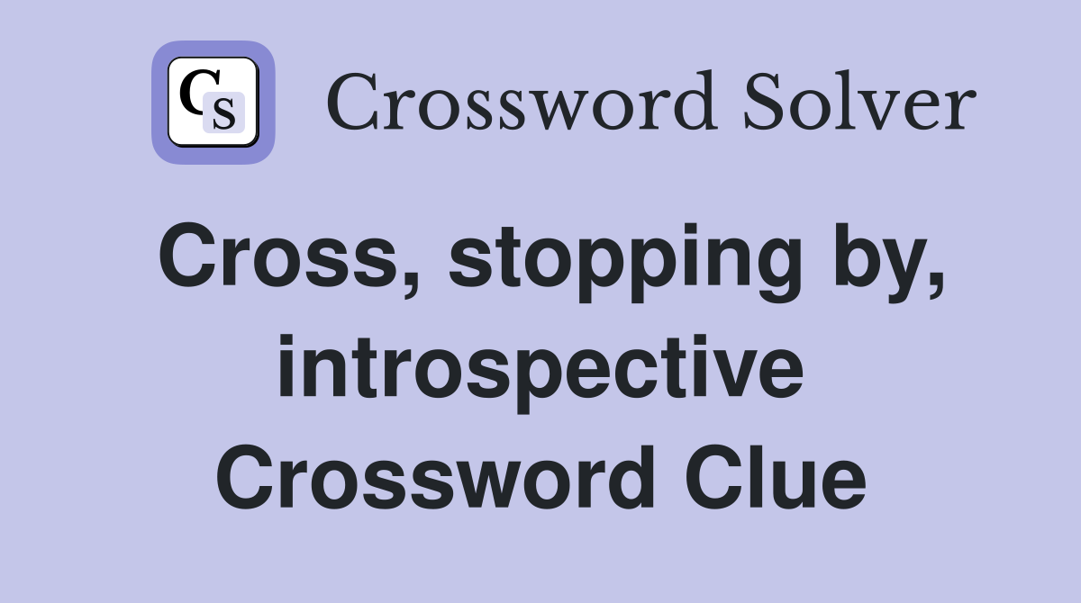 Cross, stopping by, introspective Crossword Clue