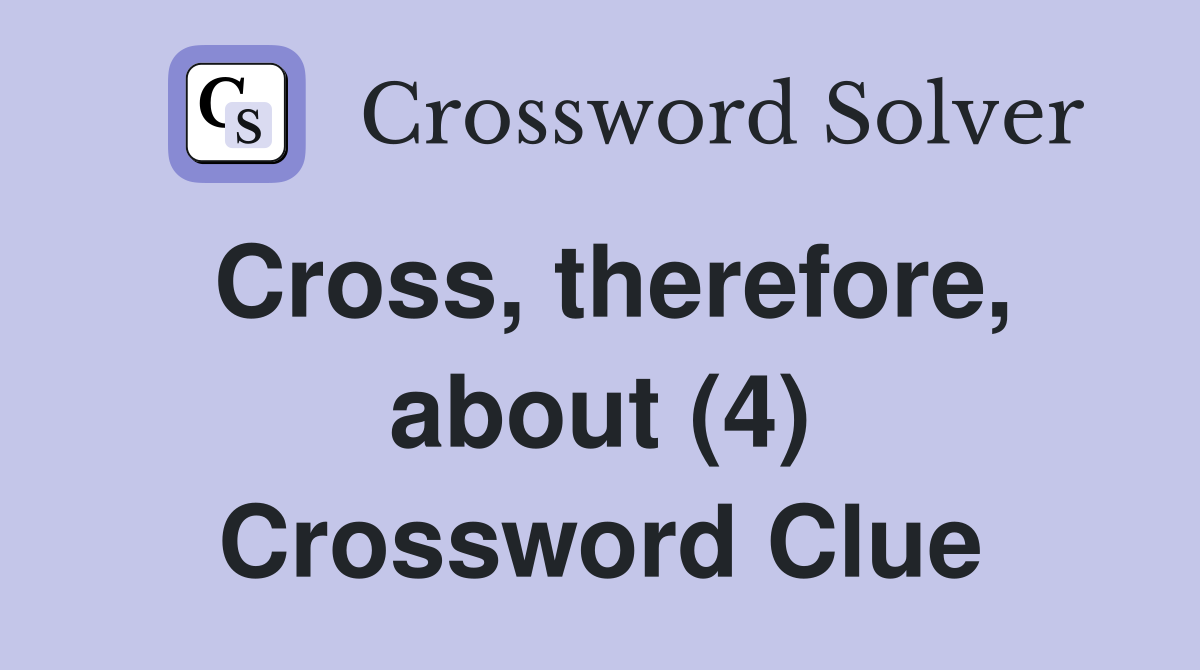 Cross, therefore, about (4) Crossword Clue
