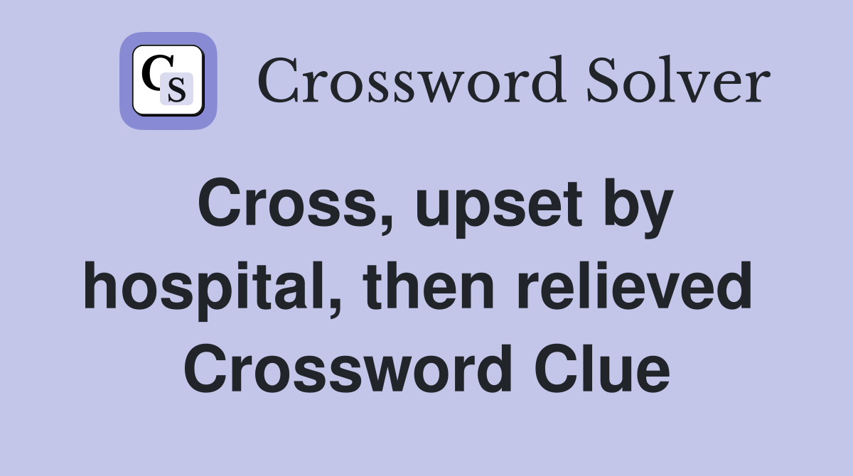 Cross, upset by hospital, then relieved  Crossword Clue