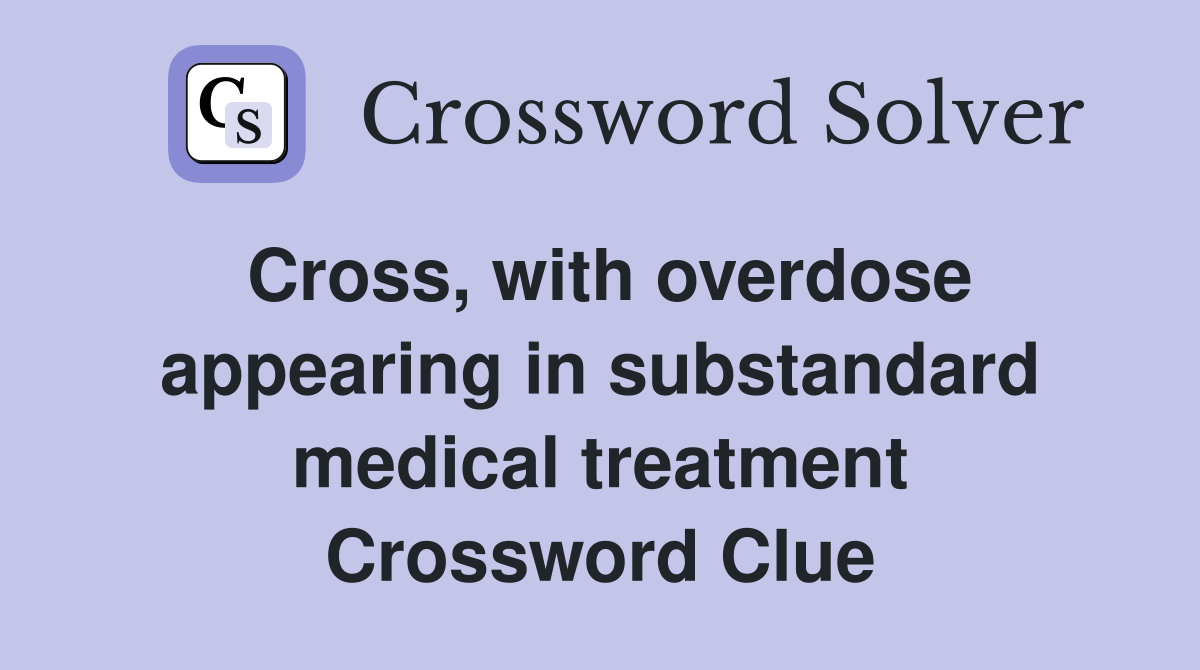 Cross, with overdose appearing in substandard medical treatment Crossword Clue