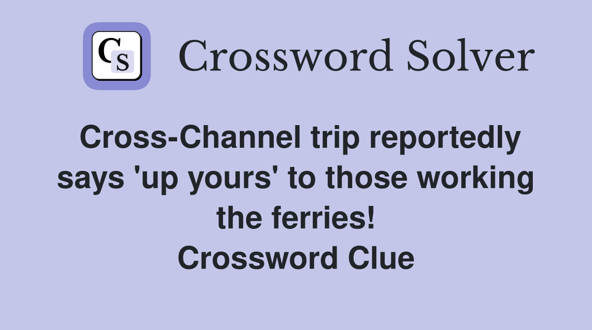 Cross-Channel trip reportedly says 'up yours' to those working the ferries! Crossword Clue