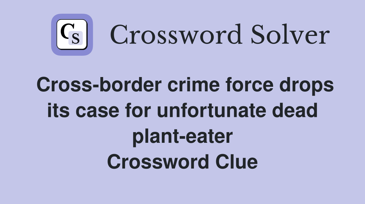 Cross-border crime force drops its case for unfortunate dead plant-eater Crossword Clue