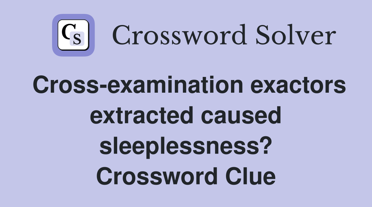 Cross-examination exactors extracted caused sleeplessness? Crossword Clue