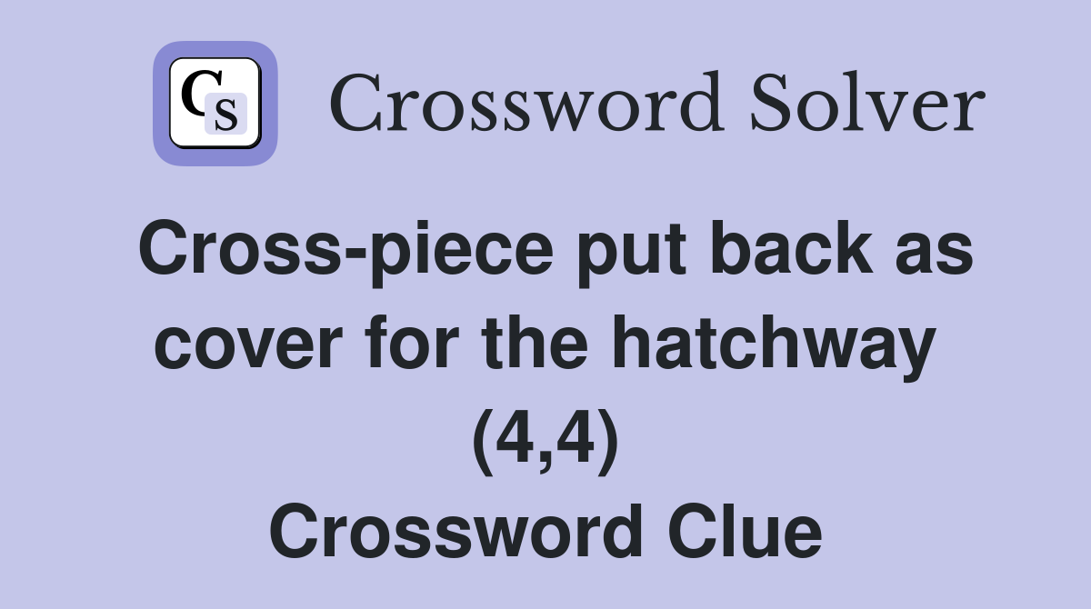 Cross-piece put back as cover for the hatchway (4,4) Crossword Clue
