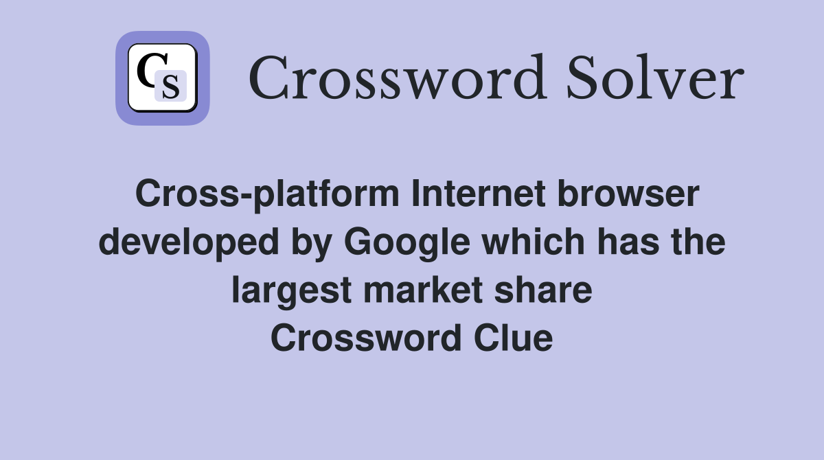 Cross-platform Internet browser developed by Google which has the largest market share Crossword Clue