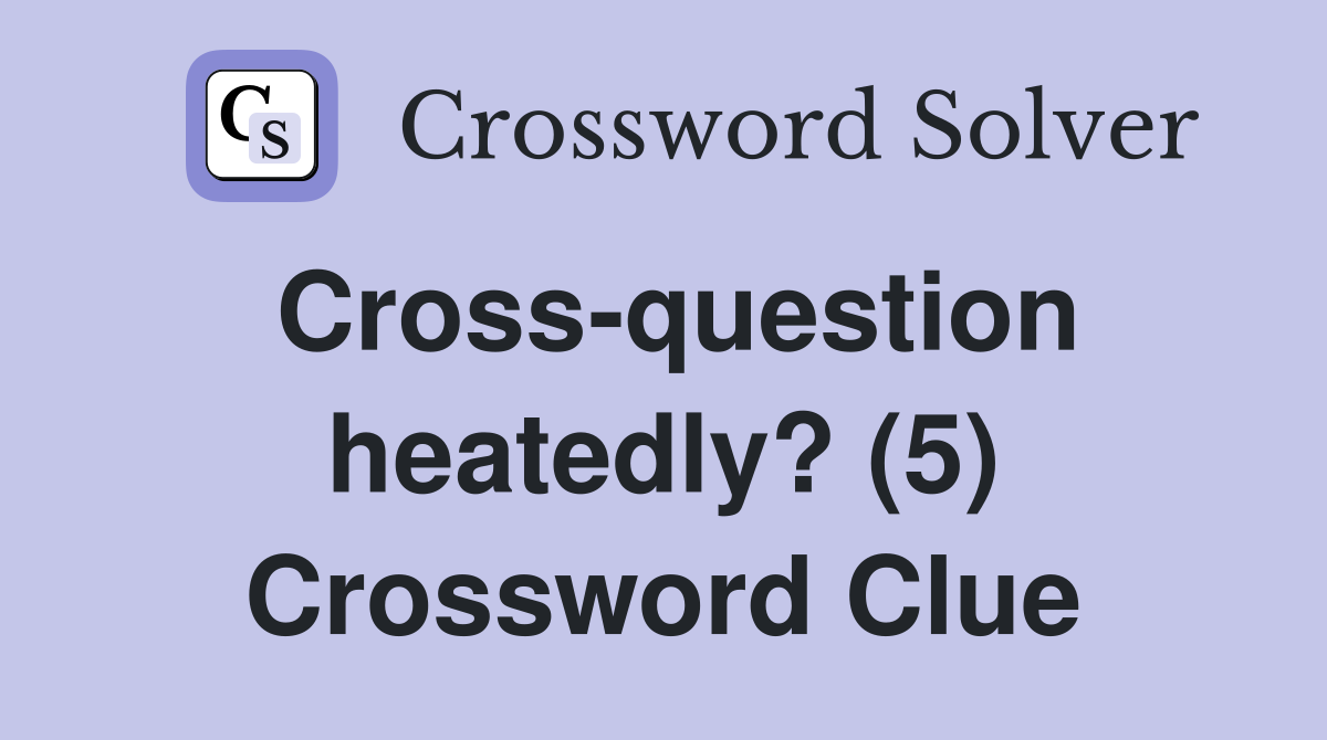 Cross-question heatedly? (5) Crossword Clue