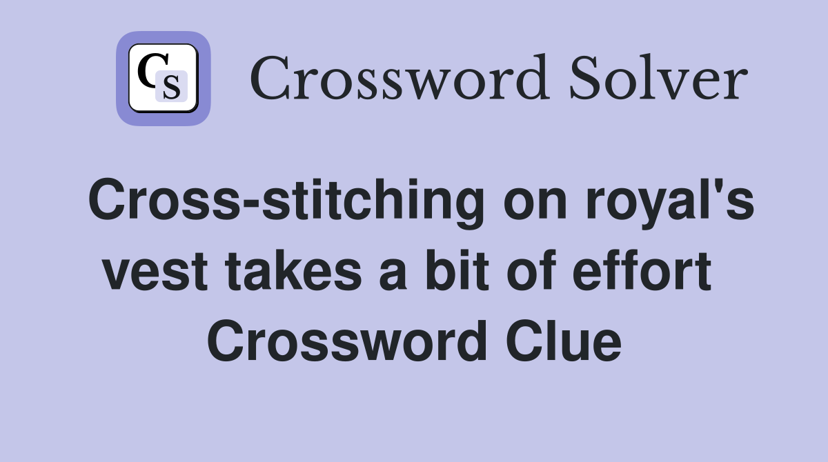 Cross-stitching on royal's vest takes a bit of effort  Crossword Clue