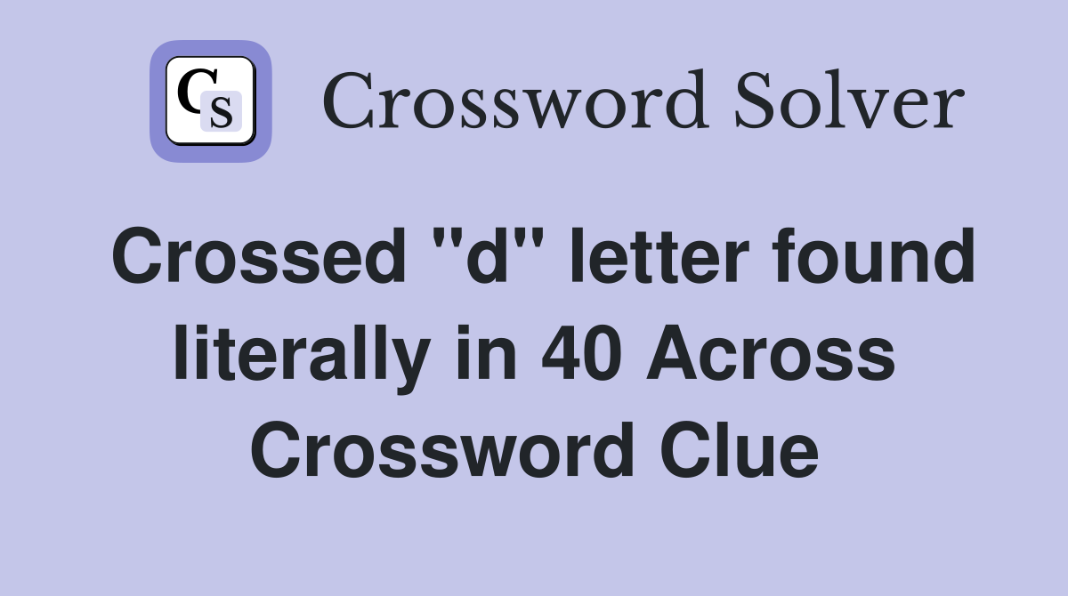 Crossed "d" letter found literally in 40 Across Crossword Clue