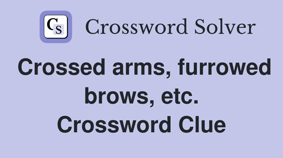 Crossed arms, furrowed brows, etc. Crossword Clue