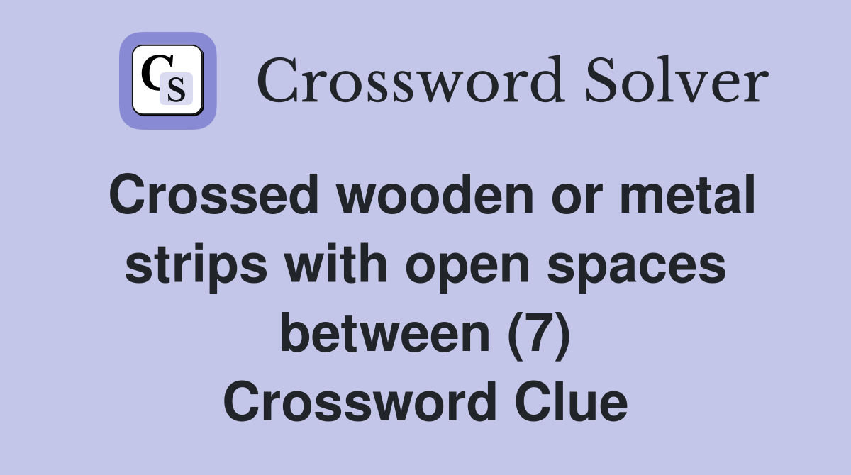Crossed wooden or metal strips with open spaces between (7) Crossword Clue