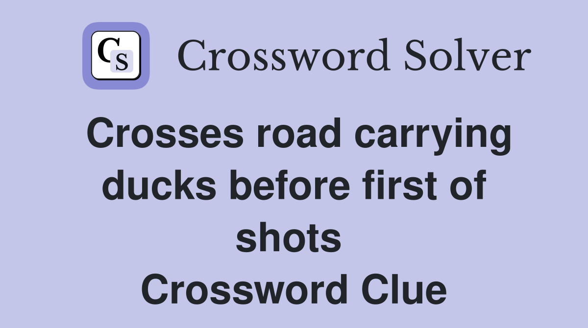 Crosses road carrying ducks before first of shots  Crossword Clue
