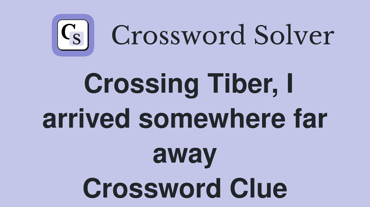 Crossing Tiber, I arrived somewhere far away Crossword Clue
