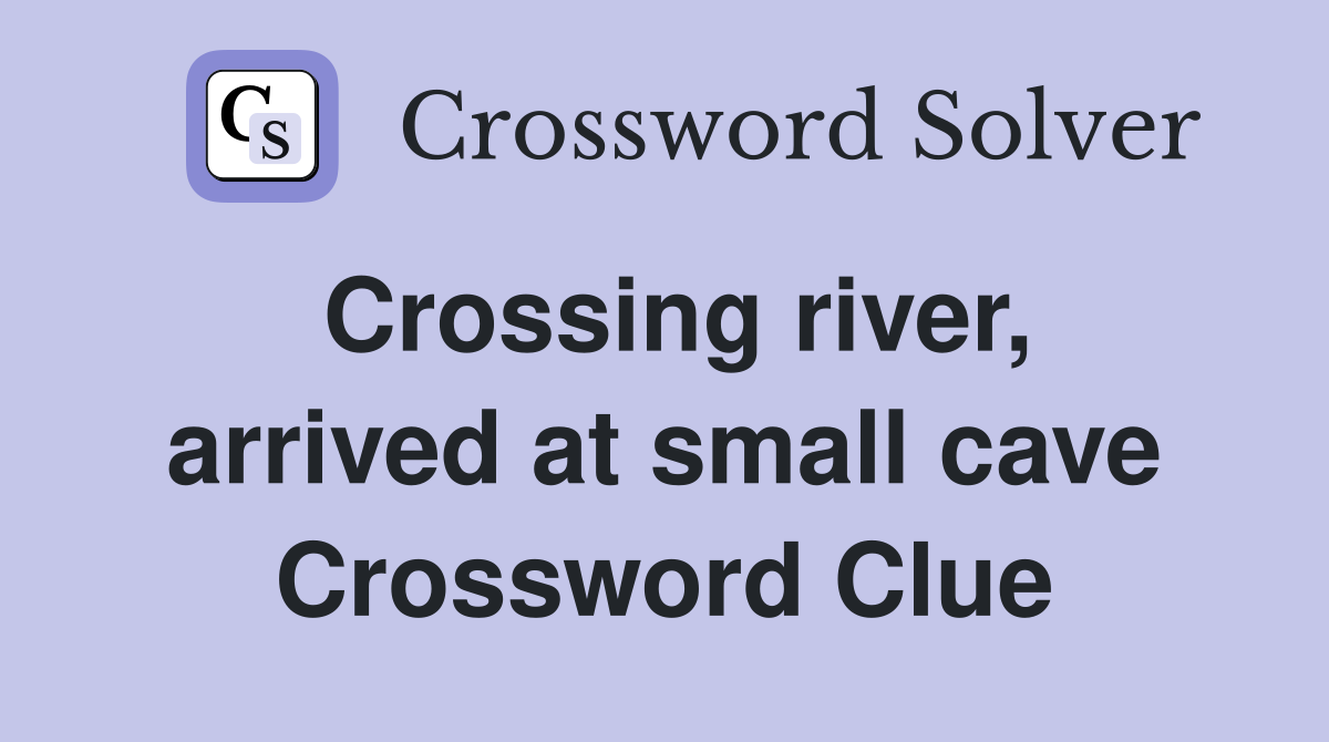 Crossing river, arrived at small cave Crossword Clue
